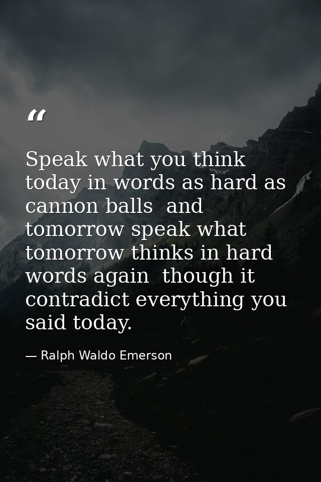 Speak what you think today in words as hard as cannon balls  and tomorrow speak what tomorrow thinks in hard words again — Ralph Waldo Emerson