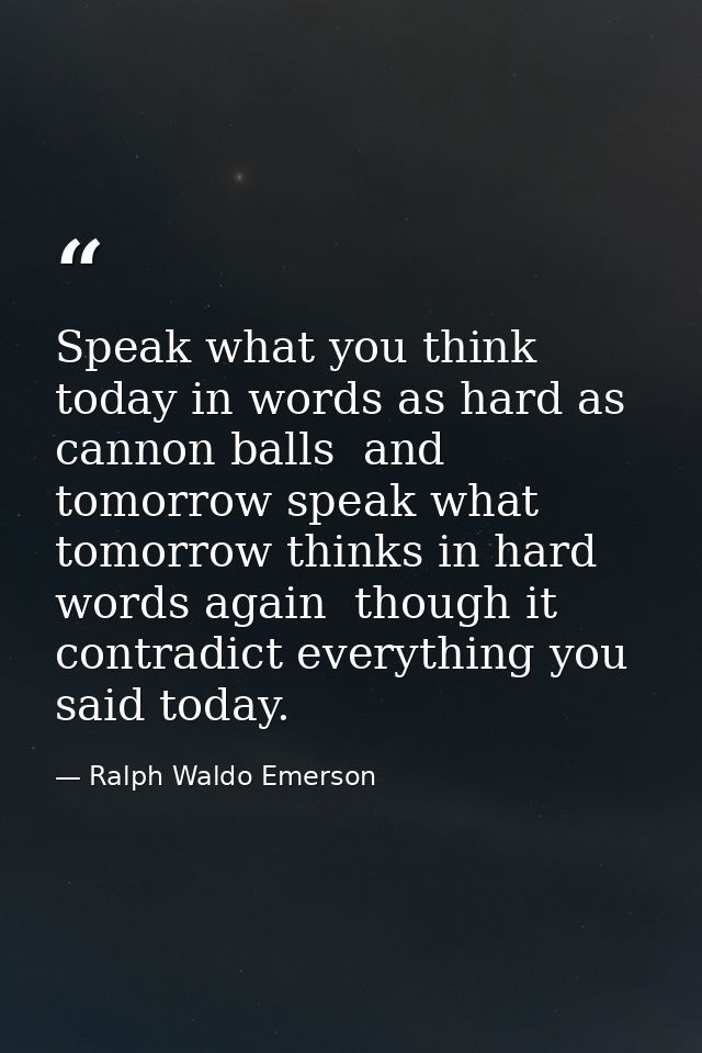 Speak what you think today in words as hard as cannon balls  and tomorrow speak what tomorrow thinks in hard words again — Ralph Waldo Emerson