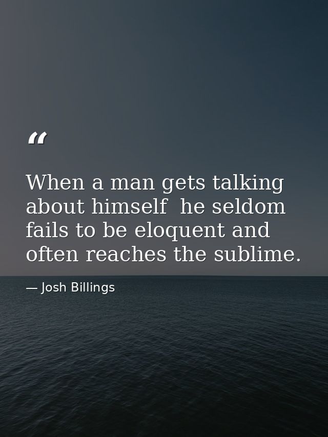 When a man gets talking about himself  he seldom fails to be eloquent and often reaches the sublime. — Josh Billings