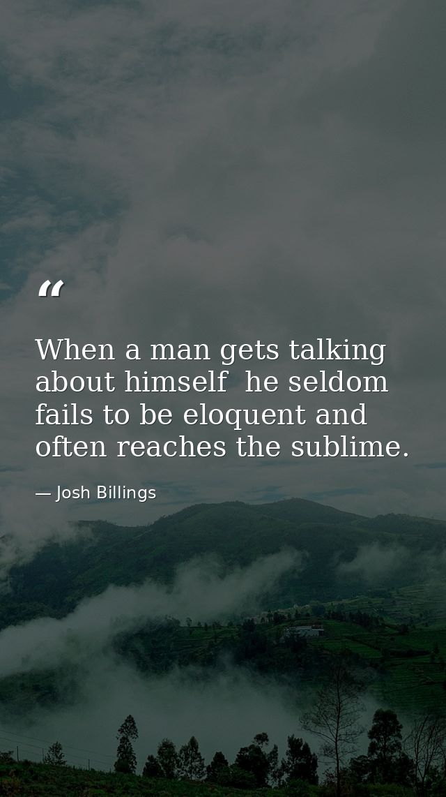 When a man gets talking about himself  he seldom fails to be eloquent and often reaches the sublime. — Josh Billings