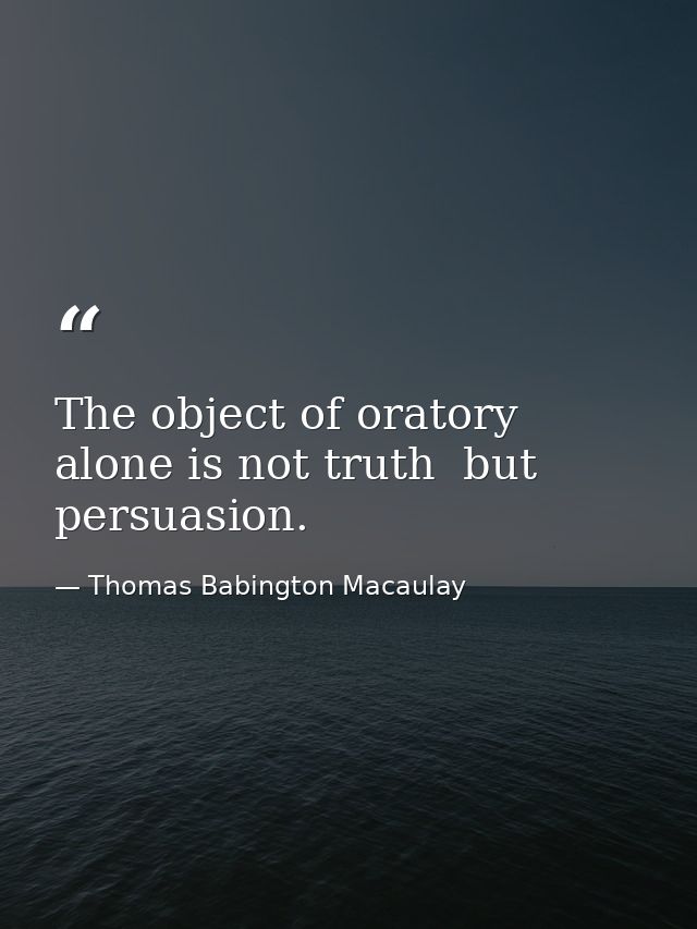 The object of oratory alone is not truth  but persuasion. — Thomas Babington Macaulay