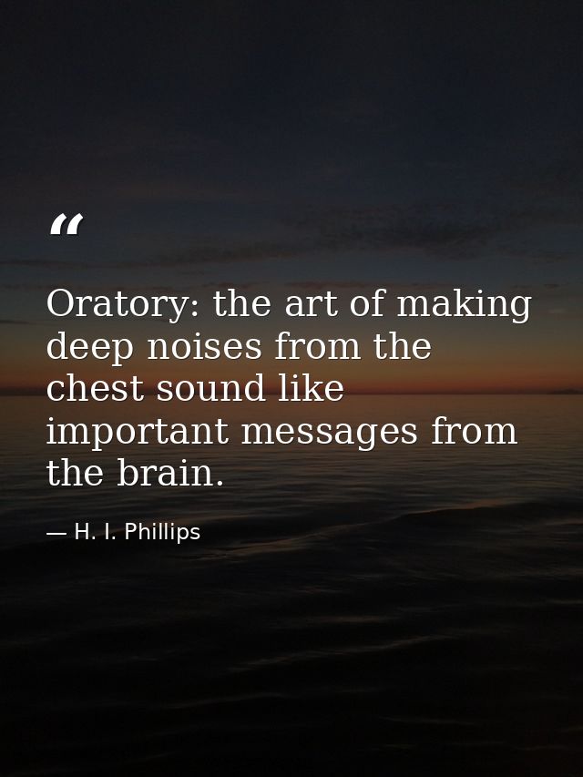 Oratory: the art of making deep noises from the chest sound like important messages from the brain. — H. I. Phillips