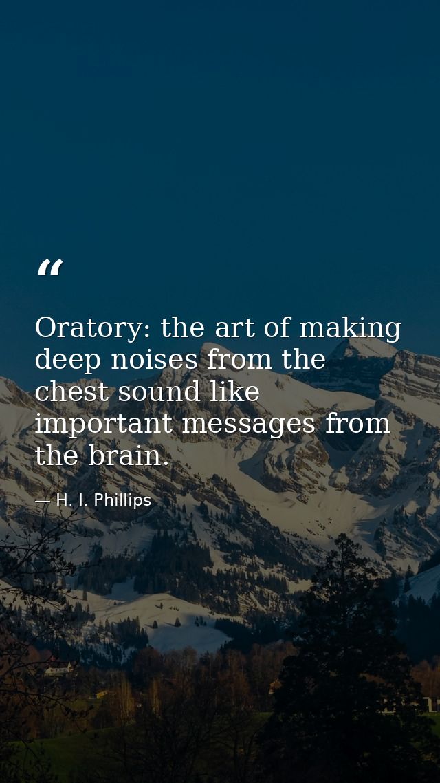 Oratory: the art of making deep noises from the chest sound like important messages from the brain. — H. I. Phillips