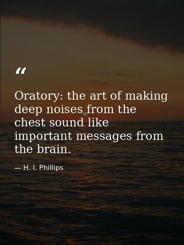 Oratory: the art of making deep noises from the chest sound like important messages from the brain. — H. I. Phillips