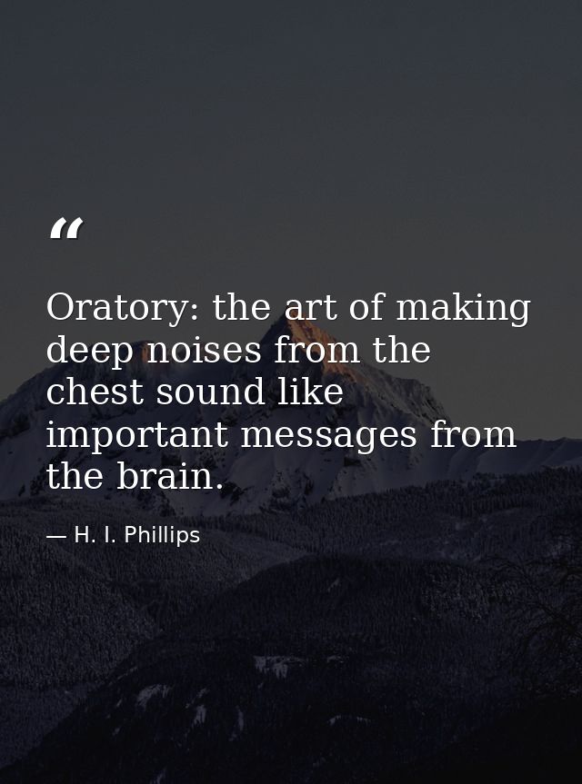 Oratory: the art of making deep noises from the chest sound like important messages from the brain. — H. I. Phillips
