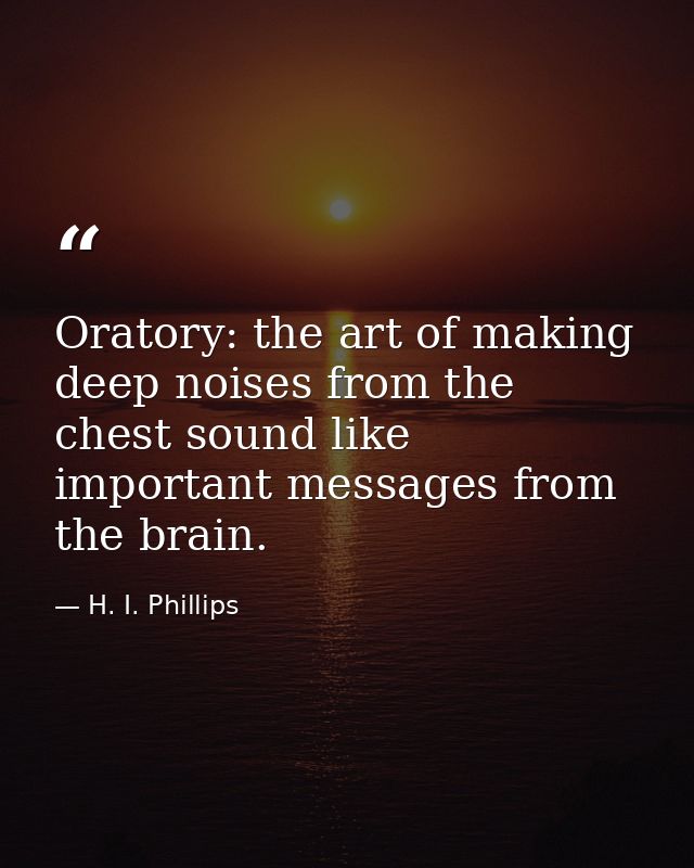 Oratory: the art of making deep noises from the chest sound like important messages from the brain. — H. I. Phillips