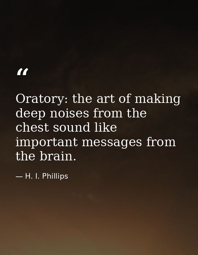 Oratory: the art of making deep noises from the chest sound like important messages from the brain. — H. I. Phillips