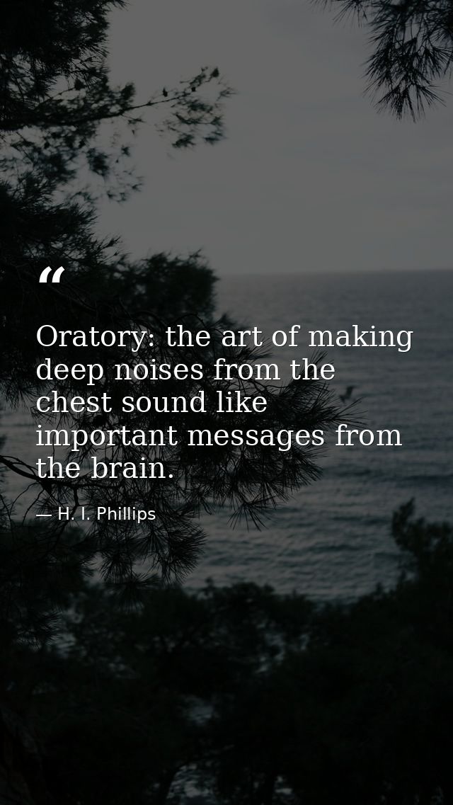 Oratory: the art of making deep noises from the chest sound like important messages from the brain. — H. I. Phillips