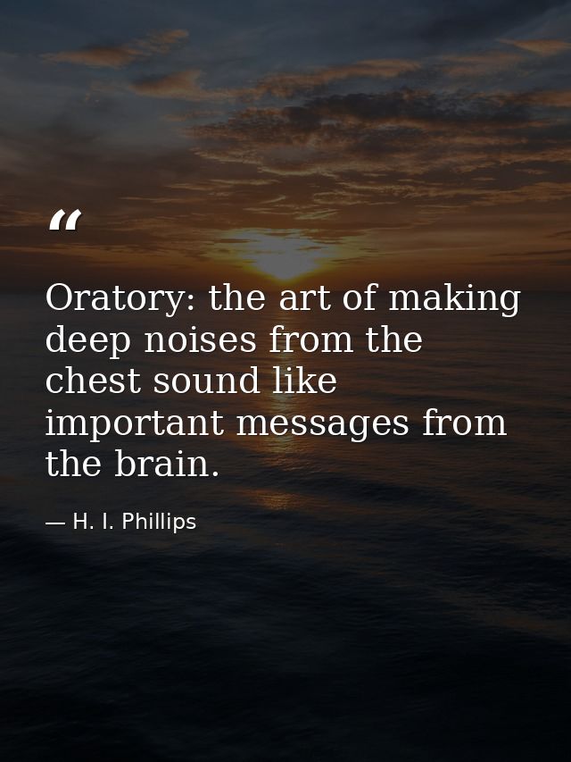 Oratory: the art of making deep noises from the chest sound like important messages from the brain. — H. I. Phillips