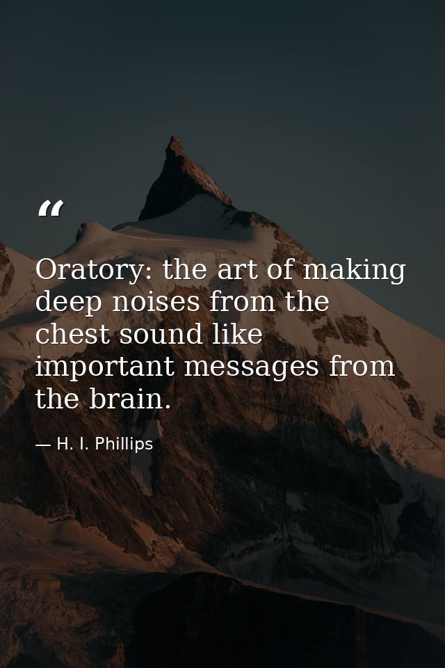 Oratory: the art of making deep noises from the chest sound like important messages from the brain. — H. I. Phillips