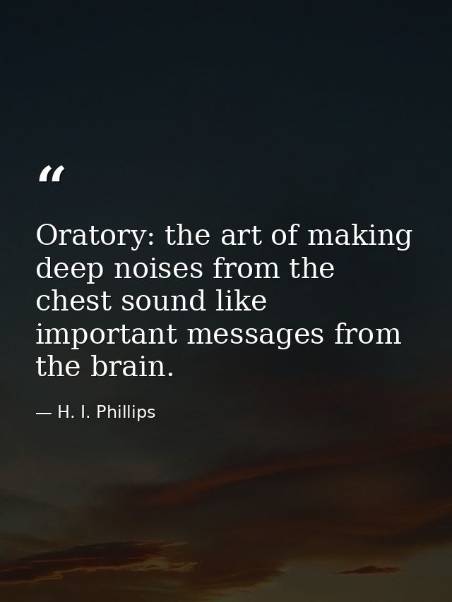 Oratory: the art of making deep noises from the chest sound like important messages from the brain. — H. I. Phillips