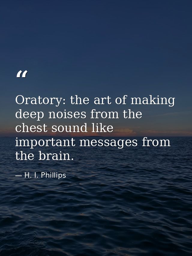 Oratory: the art of making deep noises from the chest sound like important messages from the brain. — H. I. Phillips
