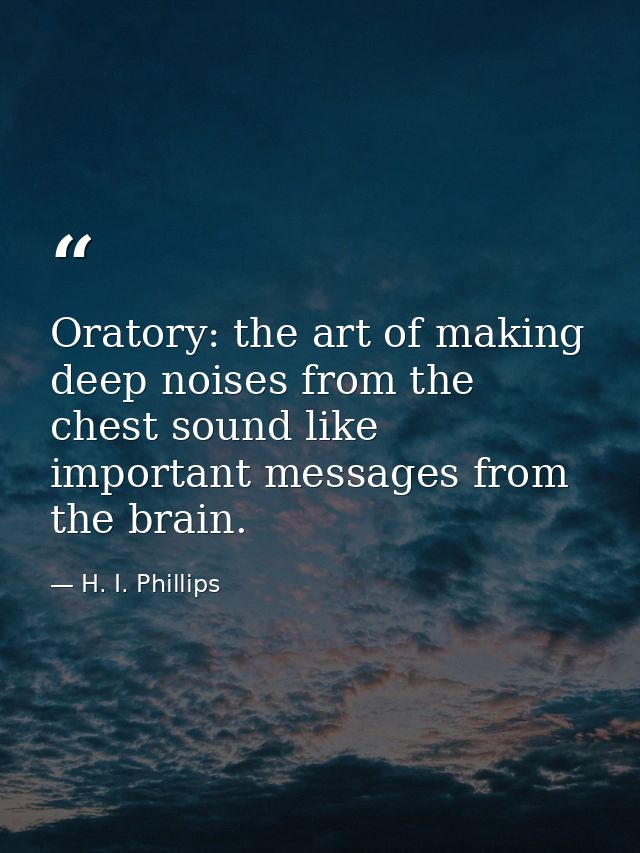 Oratory: the art of making deep noises from the chest sound like important messages from the brain. — H. I. Phillips