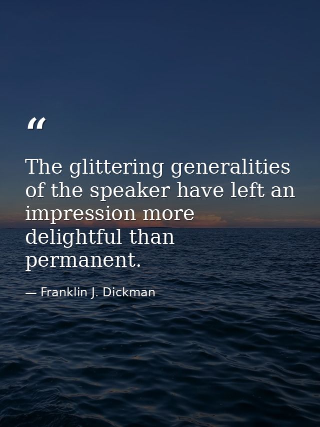 The glittering generalities of the speaker have left an impression more delightful than permanent. — Franklin J. Dickman