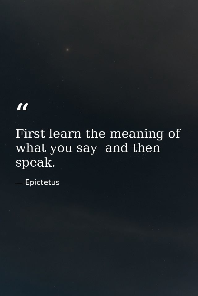 First learn the meaning of what you say  and then speak. — Epictetus