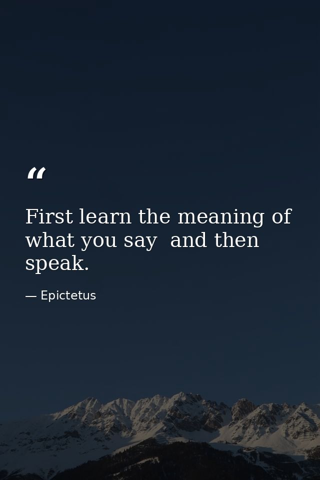 First learn the meaning of what you say  and then speak. — Epictetus