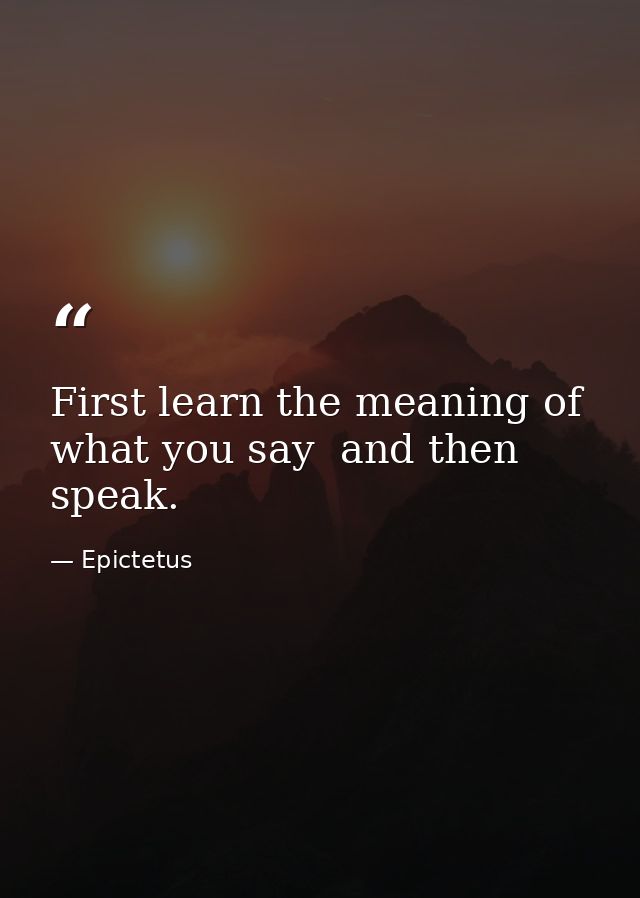 First learn the meaning of what you say  and then speak. — Epictetus