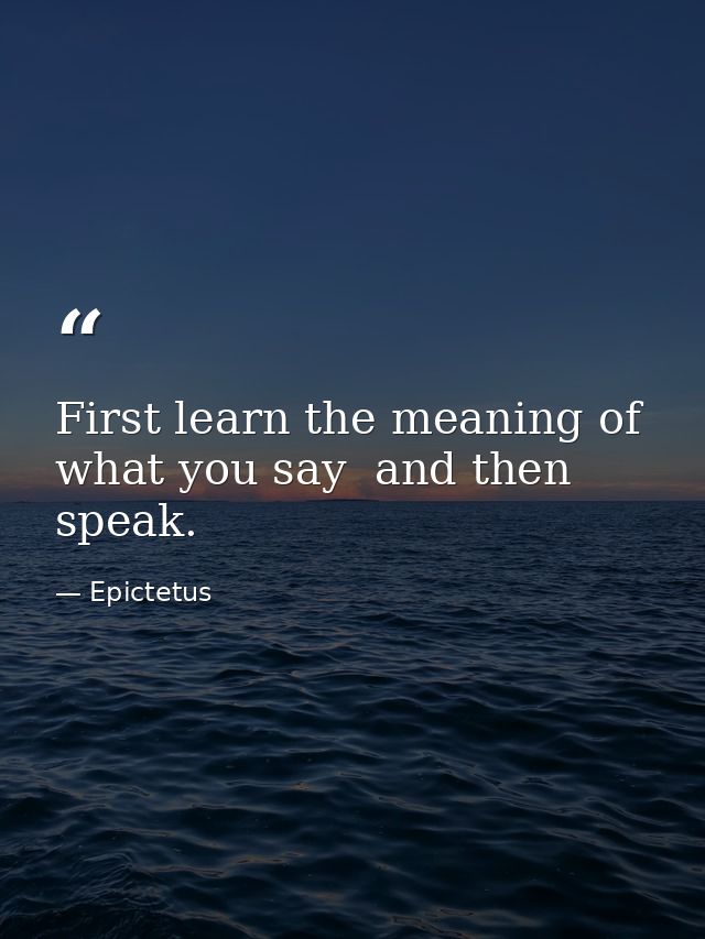 First learn the meaning of what you say  and then speak. — Epictetus