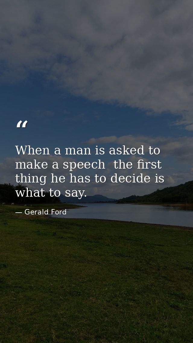 When a man is asked to make a speech  the first thing he has to decide is what to say. — Gerald Ford