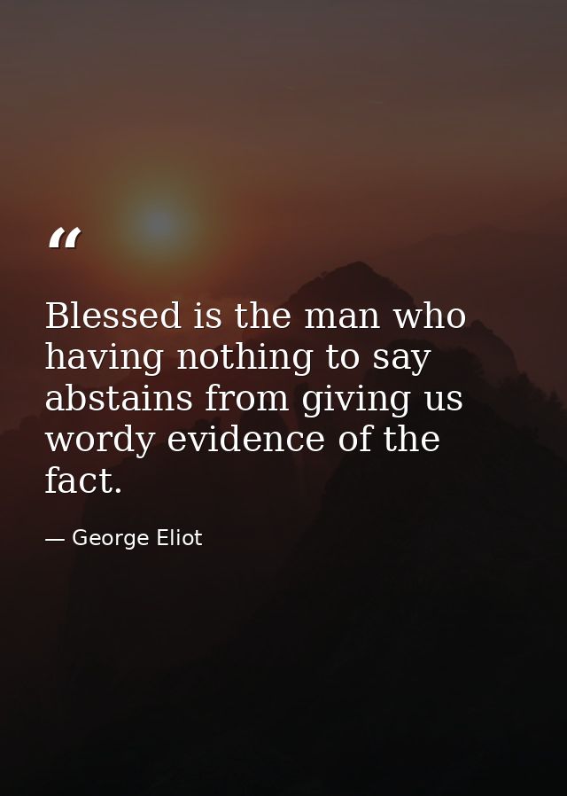 Blessed is the man who  having nothing to say  abstains from giving us wordy evidence of the fact. — George Eliot