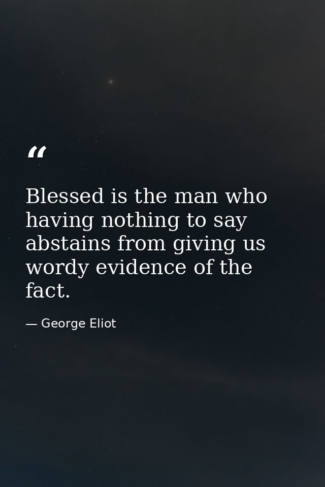 Blessed is the man who  having nothing to say  abstains from giving us wordy evidence of the fact. — George Eliot