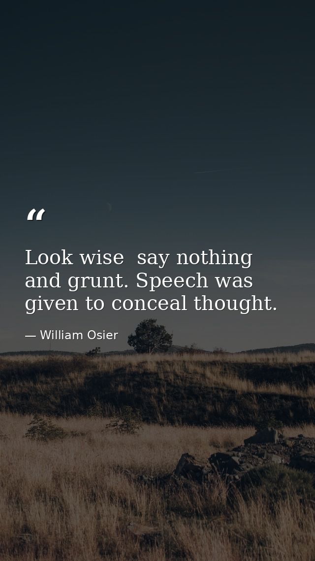 Look wise  say nothing  and grunt. Speech was given to conceal thought. — William Osier