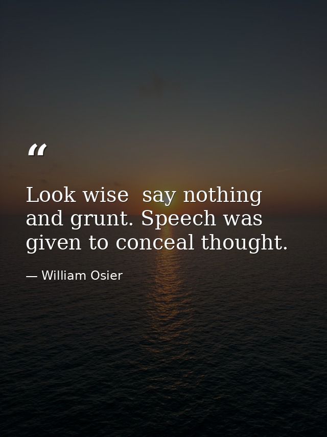 Look wise  say nothing  and grunt. Speech was given to conceal thought. — William Osier