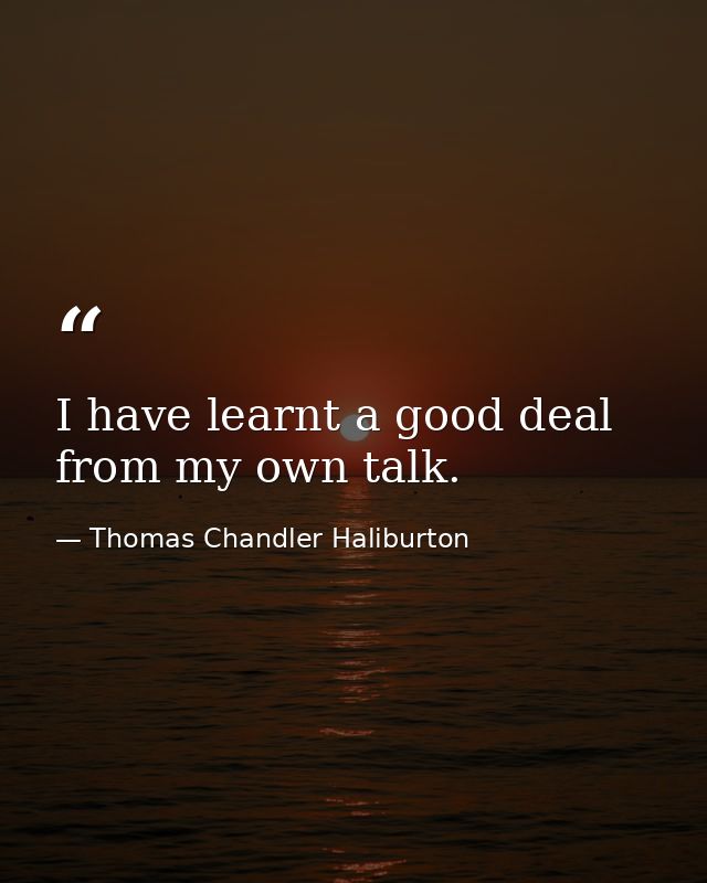 I have learnt a good deal from my own talk. — Thomas Chandler Haliburton