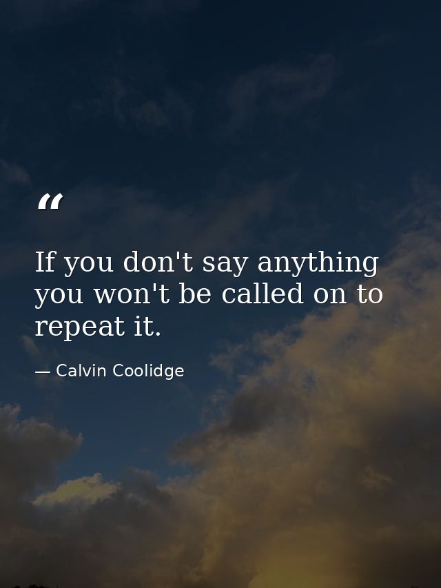 If you don't say anything  you won't be called on to repeat it. — Calvin Coolidge
