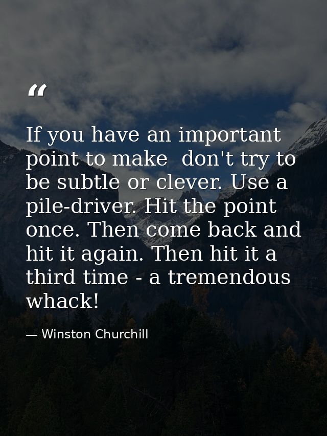 If you have an important point to make  don't try to be subtle or clever. Use a pile-driver. Hit the point once. Then co — Winston Churchill