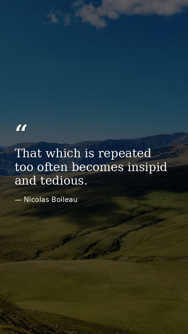 That which is repeated too often becomes insipid and tedious. — Nicolas Boileau