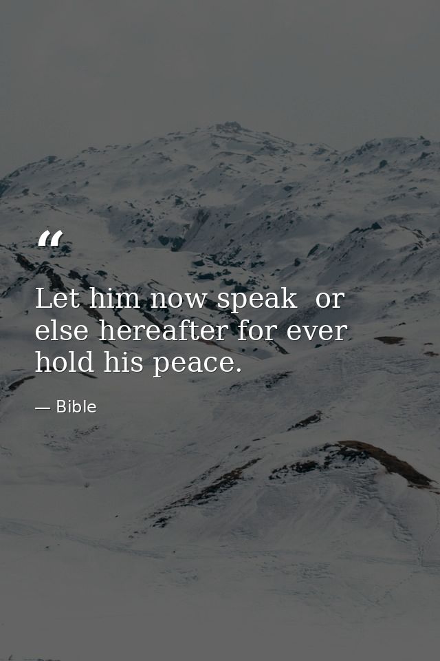 Let him now speak  or else hereafter for ever hold his peace. — Bible
