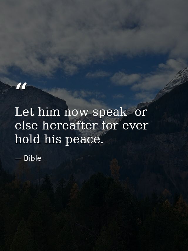 Let him now speak  or else hereafter for ever hold his peace. — Bible