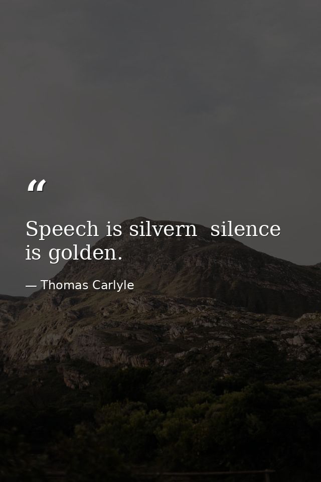 Speech is silvern  silence is golden. — Thomas Carlyle