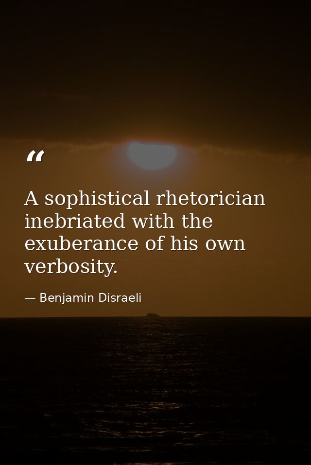 A sophistical rhetorician  inebriated with the exuberance of his own verbosity. — Benjamin Disraeli