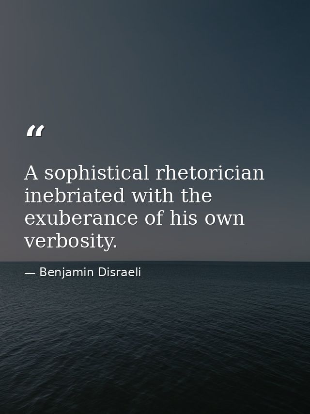 A sophistical rhetorician  inebriated with the exuberance of his own verbosity. — Benjamin Disraeli