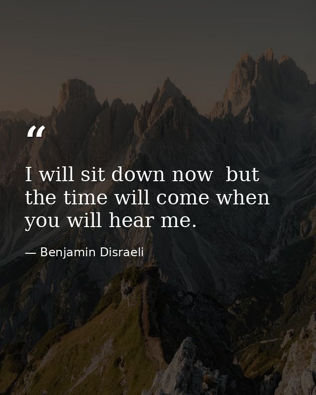 I will sit down now  but the time will come when you will hear me. — Benjamin Disraeli