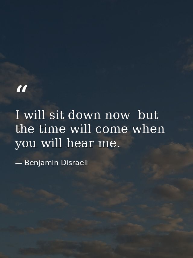 I will sit down now  but the time will come when you will hear me. — Benjamin Disraeli