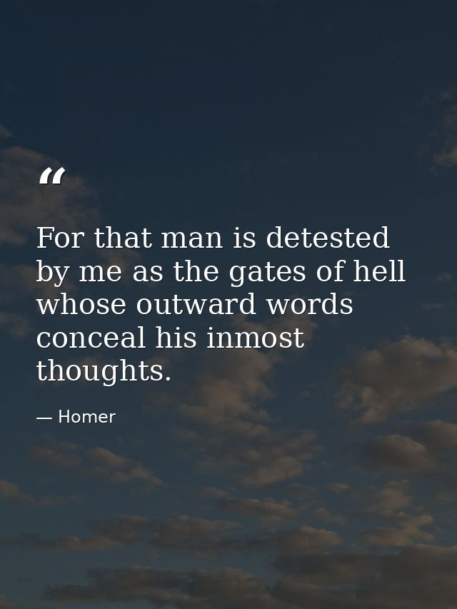 For that man is detested by me as the gates of hell  whose outward words conceal his inmost thoughts. — Homer