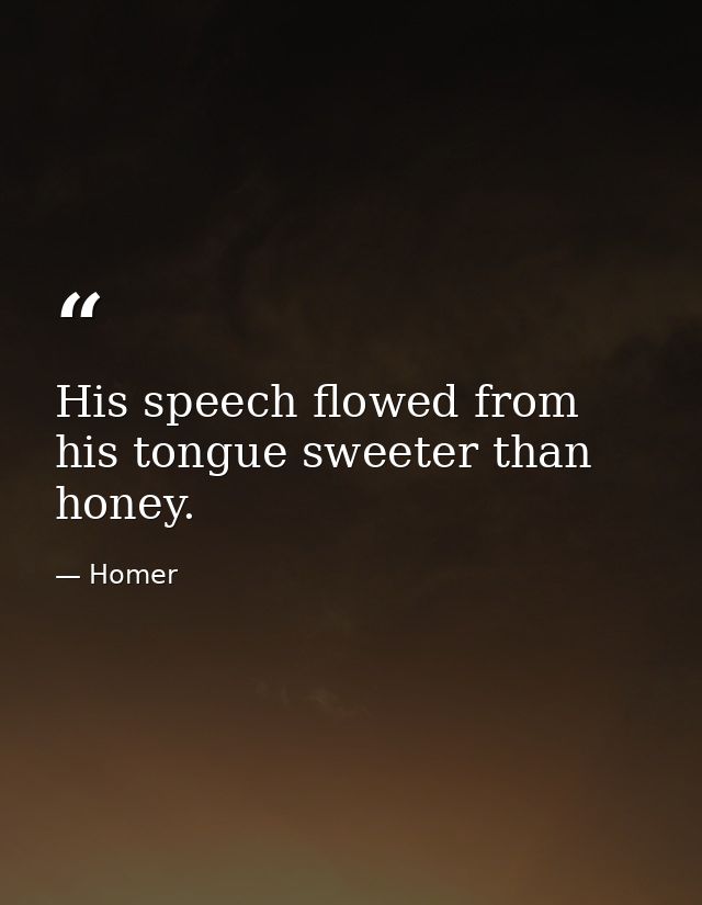 His speech flowed from his tongue sweeter than honey. — Homer