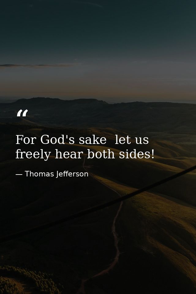 For God's sake  let us freely hear both sides! — Thomas Jefferson