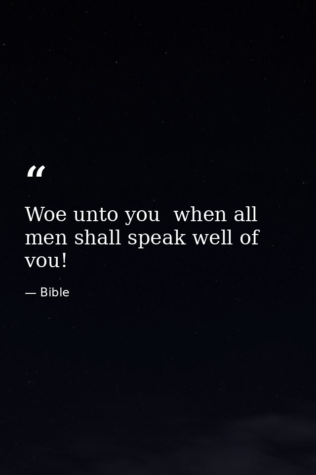 Woe unto you  when all men shall speak well of vou! — Bible