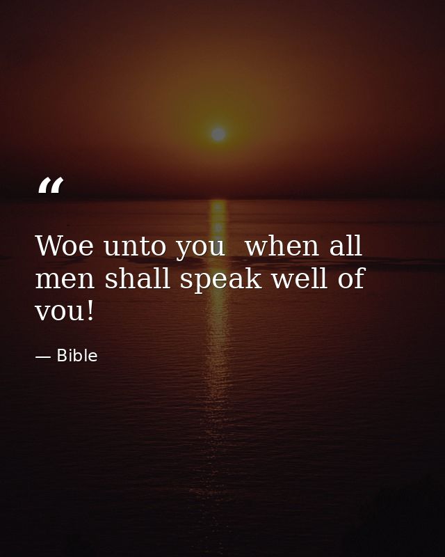 Woe unto you  when all men shall speak well of vou! — Bible
