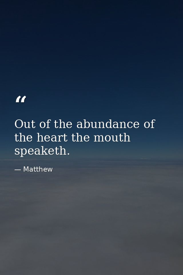 Out of the abundance of the heart the mouth speaketh. — Matthew