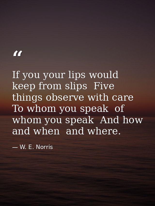 If you your lips would keep from slips  Five things observe with care  To whom you speak  of whom you speak  And how  an — W. E. Norris