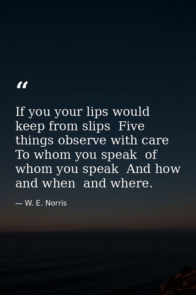 If you your lips would keep from slips  Five things observe with care  To whom you speak  of whom you speak  And how  an — W. E. Norris