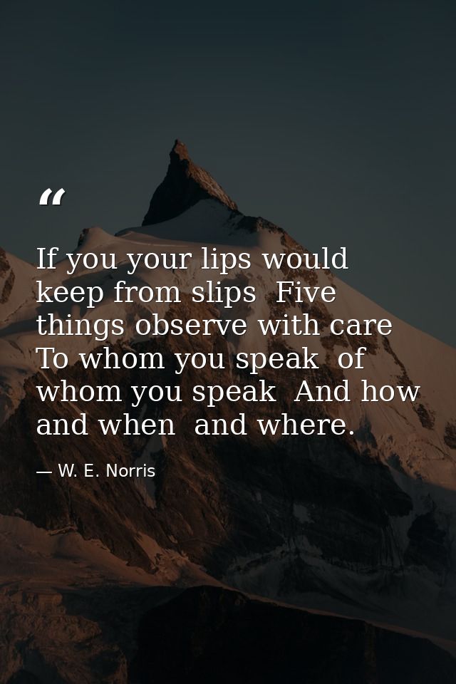 If you your lips would keep from slips  Five things observe with care  To whom you speak  of whom you speak  And how  an — W. E. Norris