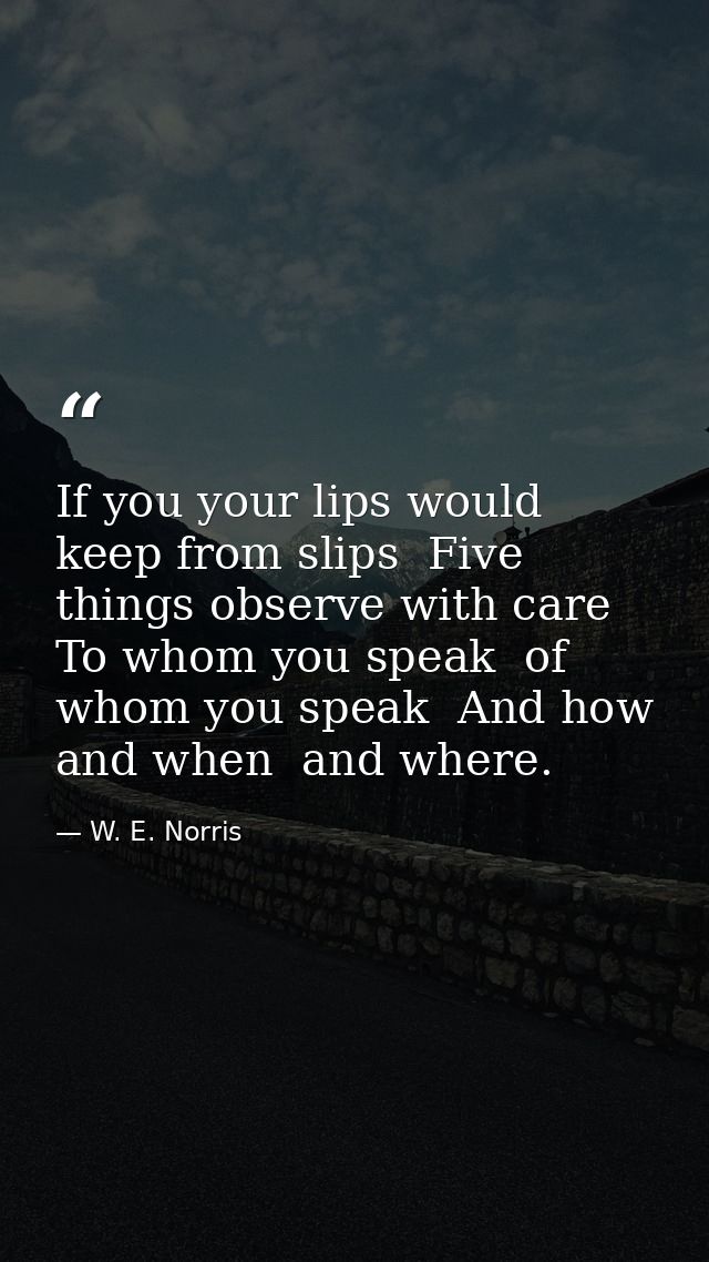 If you your lips would keep from slips  Five things observe with care  To whom you speak  of whom you speak  And how  an — W. E. Norris