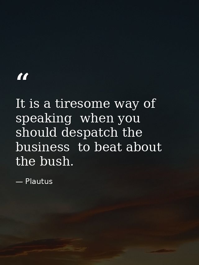 It is a tiresome way of speaking  when you should despatch the business  to beat about the bush. — Plautus
