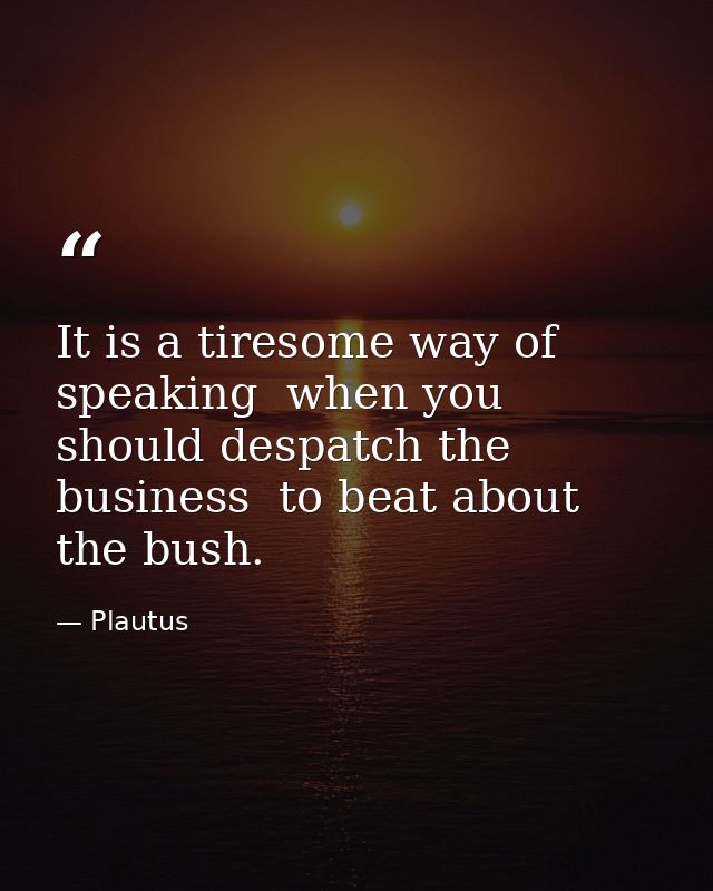 It is a tiresome way of speaking  when you should despatch the business  to beat about the bush. — Plautus